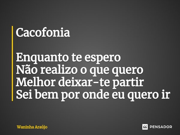 Cacofonia ⁠Enquanto te espero Não realizo o que quero Melhor deixar-te partir Sei bem por onde eu quero ir... Frase de Waninha Araújo.