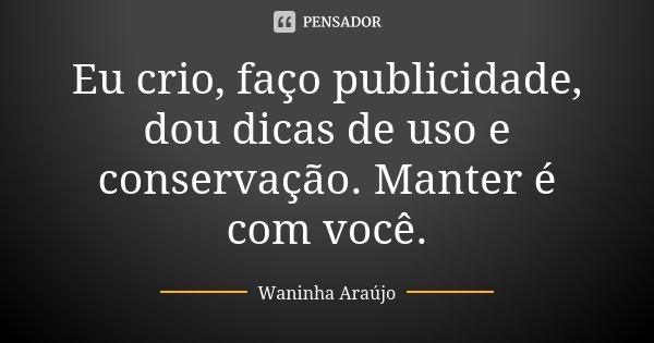 Eu crio, faço publicidade, dou dicas de uso e conservação. Manter é com você.... Frase de Waninha Araújo.