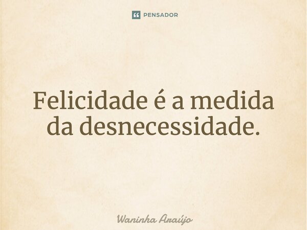 ⁠Felicidade é a medida da desnecessidade.... Frase de Waninha Araújo.