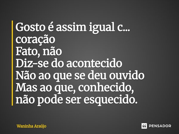 ⁠Gosto é assim igual c... coração Fato, não Diz-se do acontecido Não ao que se deu ouvido Mas ao que, conhecido, não pode ser esquecido.... Frase de Waninha Araújo.