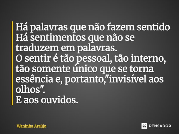Há palavras que não fazem sentido Há sentimentos que não se traduzem em palavras. O sentir é tão pessoal, tão interno, tão somente único que se torna essência e... Frase de Waninha Araújo.