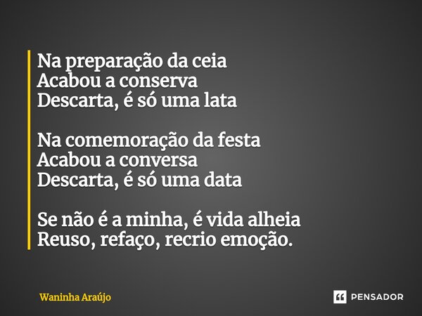 ⁠Na preparação da ceia Acabou a conserva Descarta, é só uma lata Na comemoração da festa Acabou a conversa Descarta, é só uma data Se não é a minha, é vida alhe... Frase de Waninha Araújo.