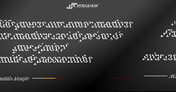 Não quero um amor maduro. Fruta madura cai do pé ou (o que é pior) vira comida de passarinho.... Frase de Waninha Araújo.