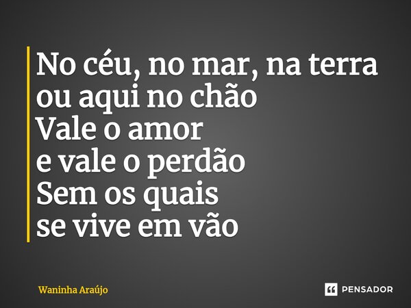 ⁠No céu, no mar, na terra ou aqui no chão Vale o amor e vale o perdão Sem os quais se vive em vão... Frase de Waninha Araújo.