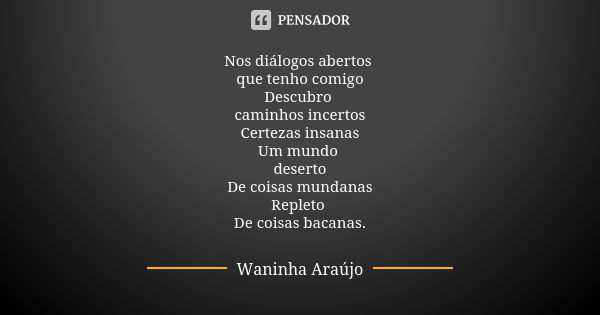 Nos diálogos abertos que tenho comigo Descubro caminhos incertos Certezas insanas Um mundo deserto De coisas mundanas Repleto De coisas bacanas.... Frase de Waninha Araújo.