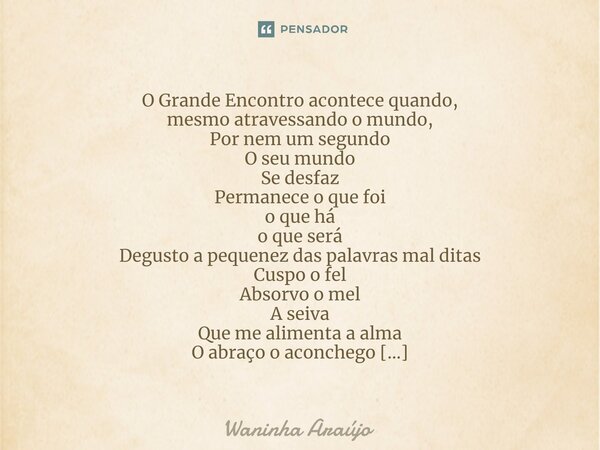 ⁠O Grande Encontro acontece quando, mesmo atravessando o mundo, Por nem um segundo O seu mundo Se desfaz Permanece o que foi o que há o que será Degusto a peque... Frase de Waninha Araújo.