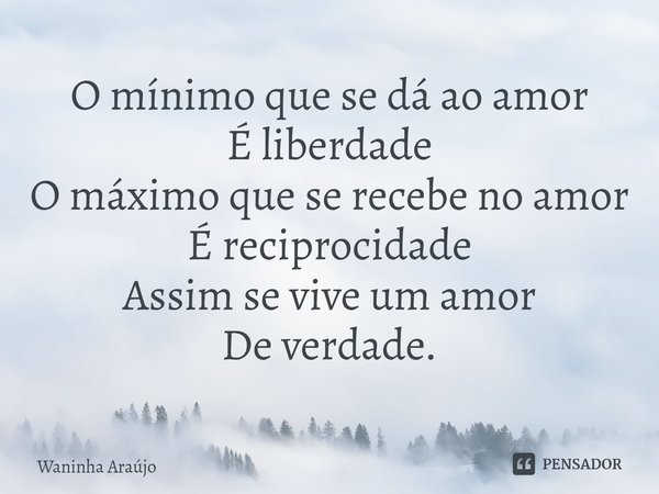 ⁠O mínimo que se dá ao amor
É liberdade
O máximo que se recebe no amor
É reciprocidade
Assim se vive um amor
De verdade.... Frase de Waninha Araújo.