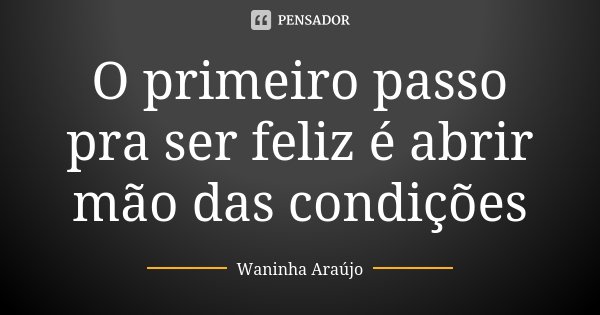 O primeiro passo pra ser feliz é abrir mão das condições... Frase de Waninha Araújo.
