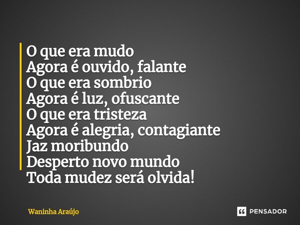 ⁠O que era mudo Agora é ouvido, falante O que era sombrio Agora é luz, ofuscante O que era tristeza Agora é alegria, contagiante Jaz moribundo Desperto novo mun... Frase de Waninha Araújo.