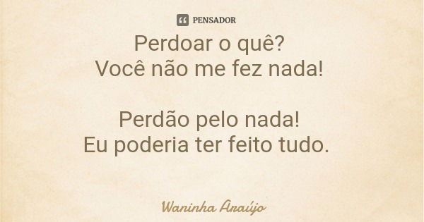 Perdoar o quê? Você não me fez nada! Perdão pelo nada! Eu poderia ter feito tudo.... Frase de Waninha Araújo.