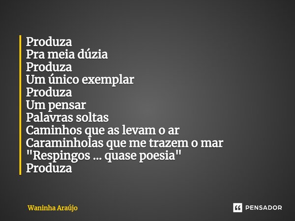 ⁠Produza Pra meia dúzia Produza Um único exemplar Produza Um pensar Palavras soltas Caminhos que as levam o ar Caraminholas que me trazem o mar "Respingos ... Frase de Waninha Araújo.