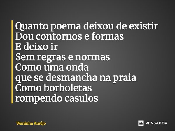 ⁠Quanto poema deixou de existir Dou contornos e formas E deixo ir Sem regras e normas Como uma onda que se desmancha na praia Como borboletas rompendo casulos... Frase de Waninha Araújo.