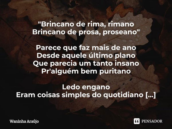 ⁠"Brincano de rima, rimano
Brincano de prosa, proseano" Parece que faz mais de ano
Desde aquele último plano
Que parecia um tanto insano
Pr'alguém bem... Frase de Waninha Araújo.