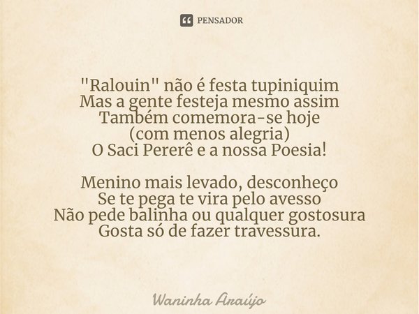 ⁠"Ralouin" não é festa tupiniquim Mas a gente festeja mesmo assim Também comemora-se hoje (com menos alegria) O Saci Pererê e a nossa Poesia! Menino m... Frase de Waninha Araújo.
