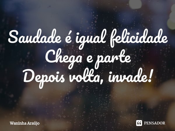 ⁠Saudade é igual felicidade
Chega e parte
Depois volta, invade!... Frase de Waninha Araújo.