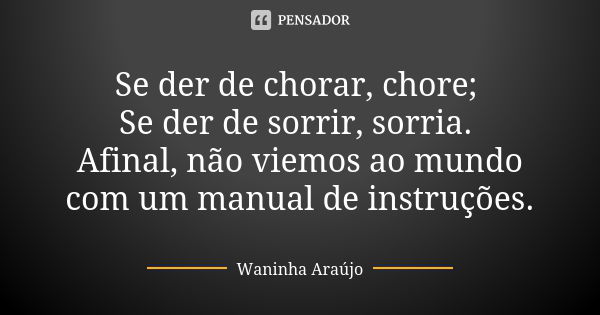 Se der de chorar, chore; Se der de sorrir, sorria. Afinal, não viemos ao mundo com um manual de instruções.... Frase de Waninha Araújo.