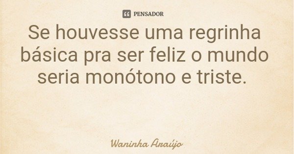 Se houvesse uma regrinha básica pra ser feliz o mundo seria monótono e triste.... Frase de Waninha Araújo.