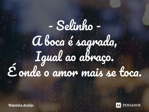 ⁠- Selinho -
A boca é sagrada,
Igual ao abraço.
É onde o amor mais se toca.... Frase de Waninha Araújo.