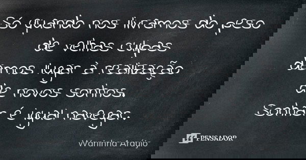 Só quando nos livramos do peso de velhas culpas damos lugar à realização de novos sonhos. Sonhar é igual navegar.... Frase de Waninha Araújo.