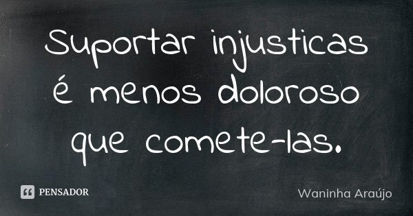 Suportar injusticas é menos doloroso que comete-las.... Frase de Waninha Araújo.