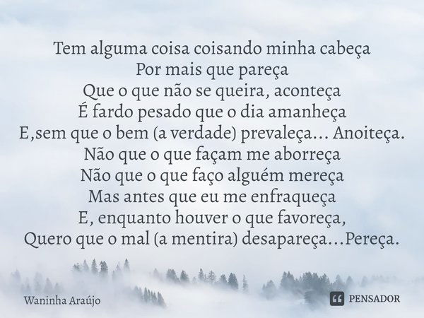 ⁠Tem alguma coisa coisando minha cabeça
Por mais que pareça
Que o que não se queira, aconteça
É fardo pesado que o dia amanheça
E,sem que o bem (a verdade) prev... Frase de Waninha Araújo.