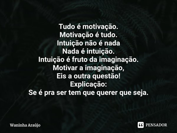 ⁠Tudo é motivação.
Motivação é tudo.
Intuição não é nada
Nada é intuição.
Intuição é fruto da imaginação.
Motivar a imaginação,
Eis a outra questão! Explicação:... Frase de Waninha Araújo.