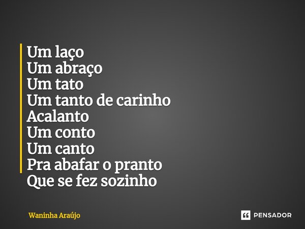 ⁠Um laço Um abraço Um tato Um tanto de carinho Acalanto Um conto Um canto Pra abafar o pranto Que se fez sozinho... Frase de Waninha Araújo.