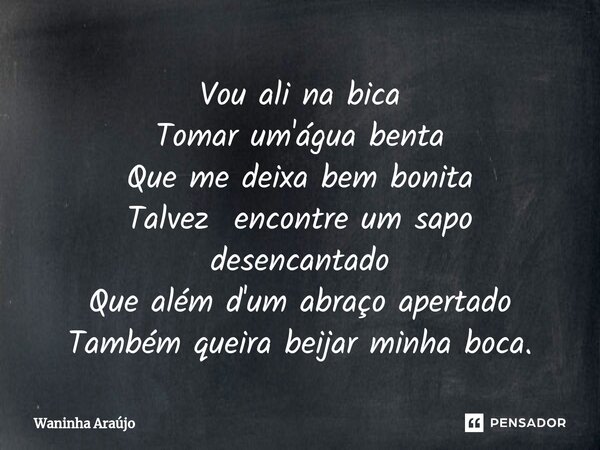 ⁠Vou ali na bica Tomar um'água benta Que me deixa bem bonita Talvez encontre um sapo desencantado Que além d'um abraço apertado Também queira beijar minha boca.... Frase de Waninha Araújo.