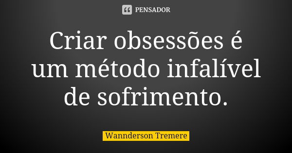 Criar obsessões é um método infalível de sofrimento.... Frase de Wannderson Tremere.