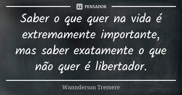 Saber o que quer na vida é extremamente importante, mas saber exatamente o que não quer é libertador.... Frase de Wannderson Tremere.