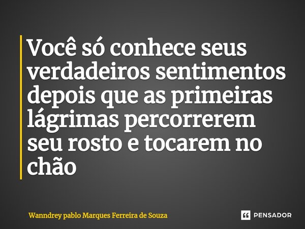 ⁠Você só conhece seus verdadeiros sentimentos depois que as primeiras lágrimas percorrerem seu rosto e tocarem no chão... Frase de Wanndrey pablo Marques Ferreira de Souza.