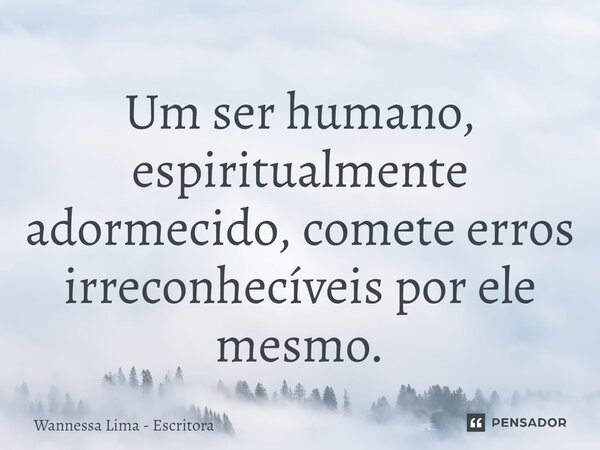 Um ser humano, espiritualmente adormecido, comete erros irreconhecíveis por ele mesmo.... Frase de Wannessa Lima - Escritora.