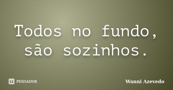 Todos no fundo, são sozinhos.... Frase de Wanni Azevedo.