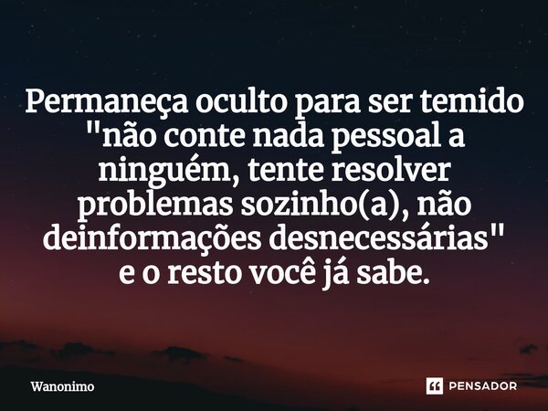 Permaneça oculto para ser temido "não conte nada pessoal a ninguém, tente resolver problemas sozinho(a),não deinformações desnecessárias" e o resto vo... Frase de Wanonimo.