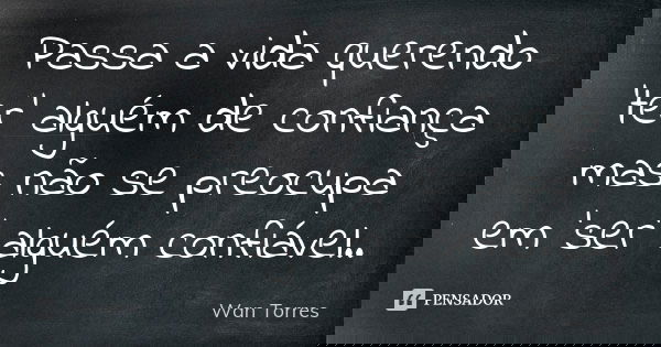 Passa a vida querendo 'ter' alguém de confiança mas não se preocupa em 'ser' alguém confiável..... Frase de Wan Torres.