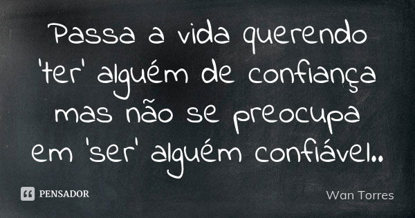 Passa a vida querendo 'ter' alguém de confiança mas não se preocupa em 'ser' alguém confiável..... Frase de Wan Torres.