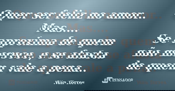 Quer ser feliz no amor.. Mas.... Se aproxima de quem não merece, e se afasta de quem vale a pena..... Frase de Wan Torres.