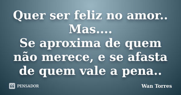 Quer ser feliz no amor.. Mas.... Se aproxima de quem não merece, e se afasta de quem vale a pena..... Frase de Wan Torres.