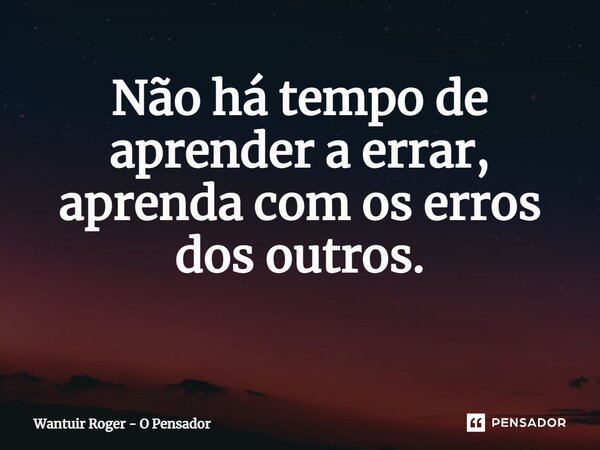 Não há tempo de aprender a errar, aprenda com os erros dos outros. ⁠... Frase de Wantuir Roger - O Pensador.