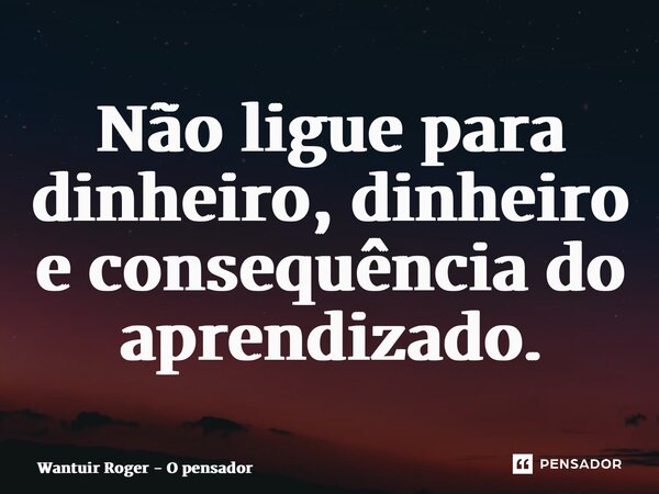 ⁠Não ligue para dinheiro, dinheiro e consequência do aprendizado.... Frase de Wantuir Roger - O Pensador.