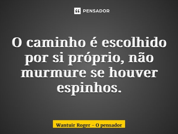 ⁠O caminho é escolhido por si próprio, não murmure se houver espinhos.... Frase de Wantuir Roger - O Pensador.