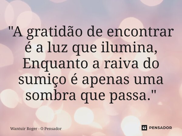⁠"A gratidão de encontrar é a luz que ilumina, Enquanto a raiva do sumiço é apenas uma sombra que passa."... Frase de Wantuir Roger - O Pensador.