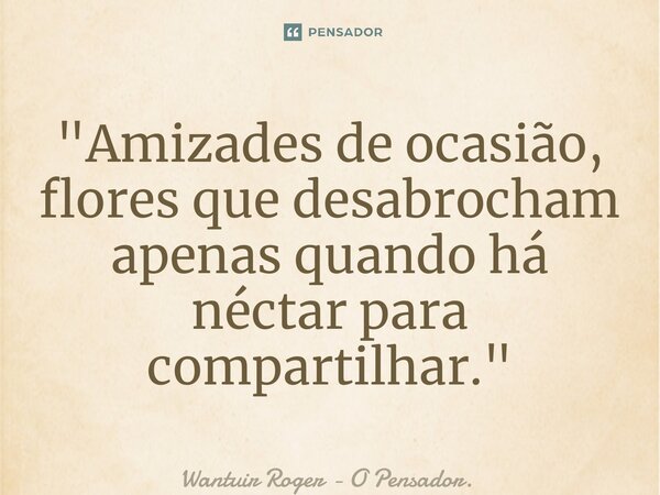 ⁠"Amizades de ocasião, flores que desabrocham apenas quando há néctar para compartilhar."... Frase de Wantuir Roger - O Pensador..