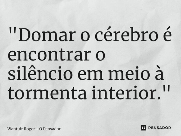 ⁠"Domar o cérebro é encontrar o silêncio em meio à tormenta interior."... Frase de Wantuir Roger - O Pensador..