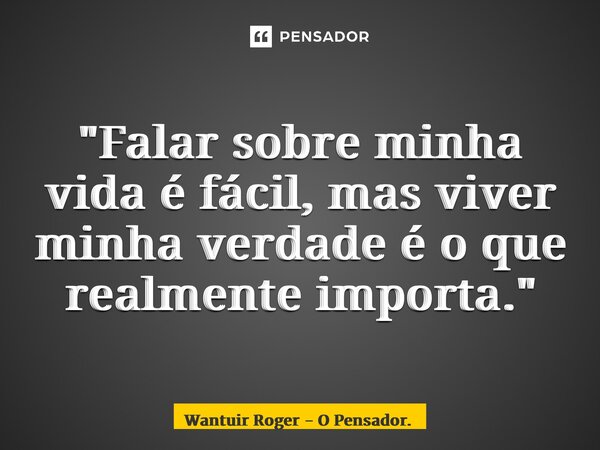 ⁠ "Falar sobre minha vida é fácil, mas viver minha verdade é o que realmente importa."... Frase de Wantuir Roger - O Pensador..