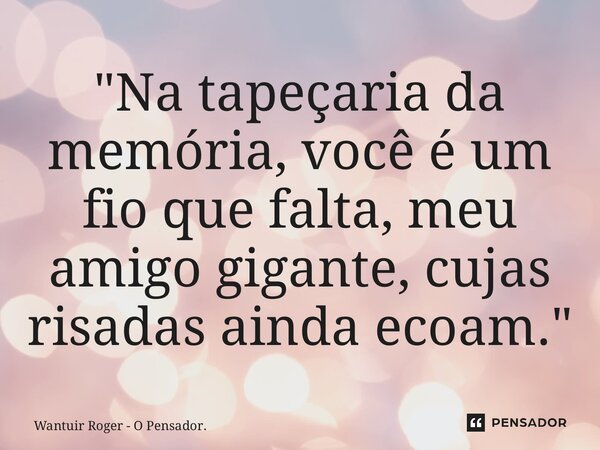 ⁠"Na tapeçaria da memória, você é um fio que falta, meu amigo gigante, cujas risadas ainda ecoam."... Frase de Wantuir Roger - O Pensador..