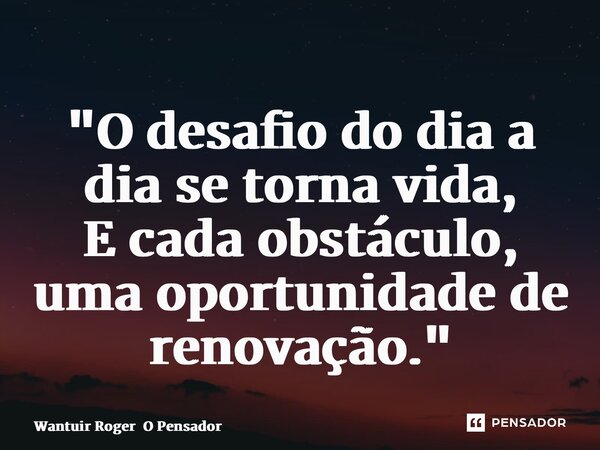 ⁠"O desafio do dia a dia se torna vida, E cada obstáculo, uma oportunidade de renovação."... Frase de Wantuir Roger O Pensador.