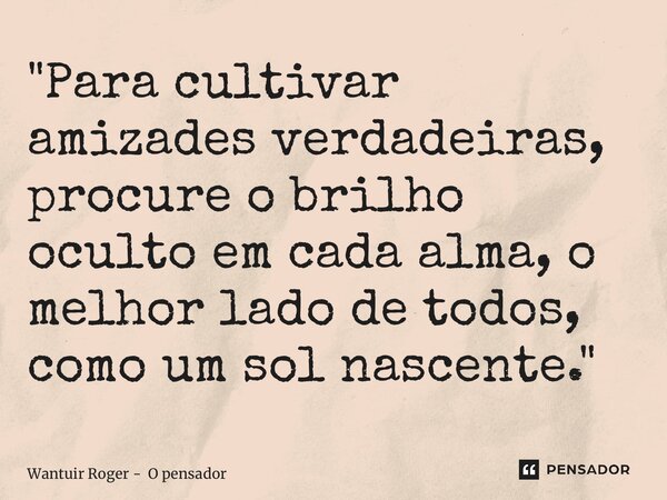 ⁠"Para cultivar amizades verdadeiras, procure o brilho oculto em cada alma, o melhor lado de todos, como um sol nascente."... Frase de Wantuir Roger - O pensador.