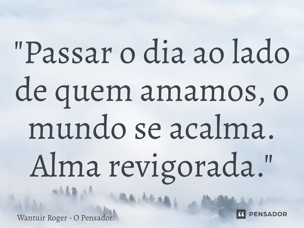 ⁠"Passar o dia ao lado de quem amamos, o mundo se acalma. Alma revigorada."... Frase de Wantuir Roger - O Pensador..