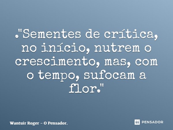 ⁠. "Sementes de crítica, no início, nutrem o crescimento, mas, com o tempo, sufocam a flor."... Frase de Wantuir Roger - O Pensador..